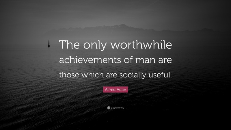 Alfred Adler Quote: “The only worthwhile achievements of man are those which are socially useful.”