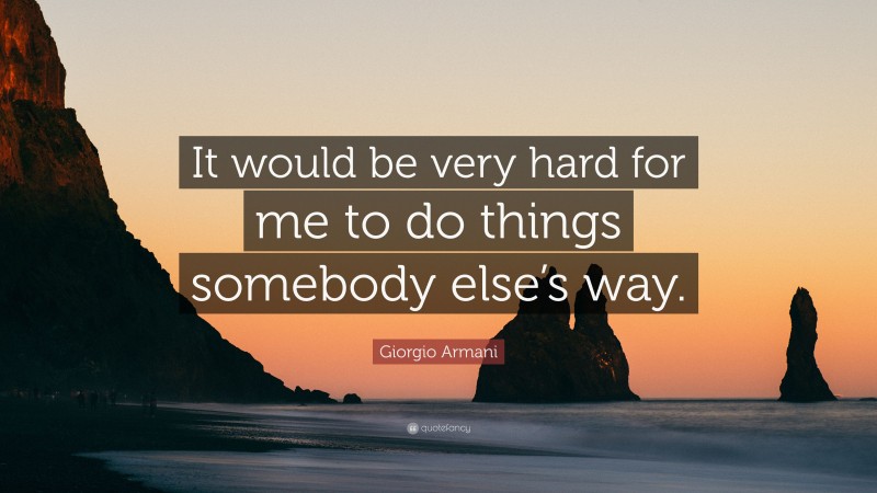 Giorgio Armani Quote: “It would be very hard for me to do things somebody else’s way.”