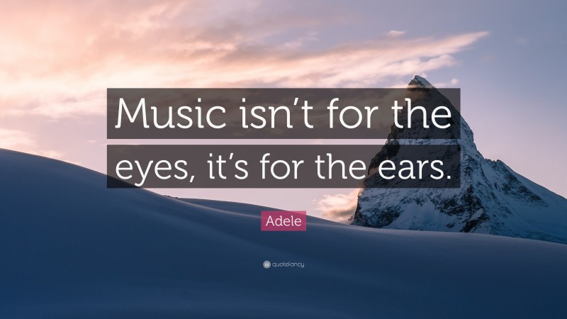Adele Quote: “Music isn’t for the eyes, it’s for the ears.”