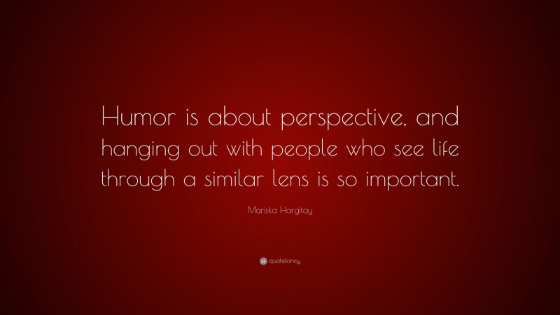 Mariska Hargitay Quote: “Humor is about perspective, and hanging out with people who see life through a similar lens is so important.”
