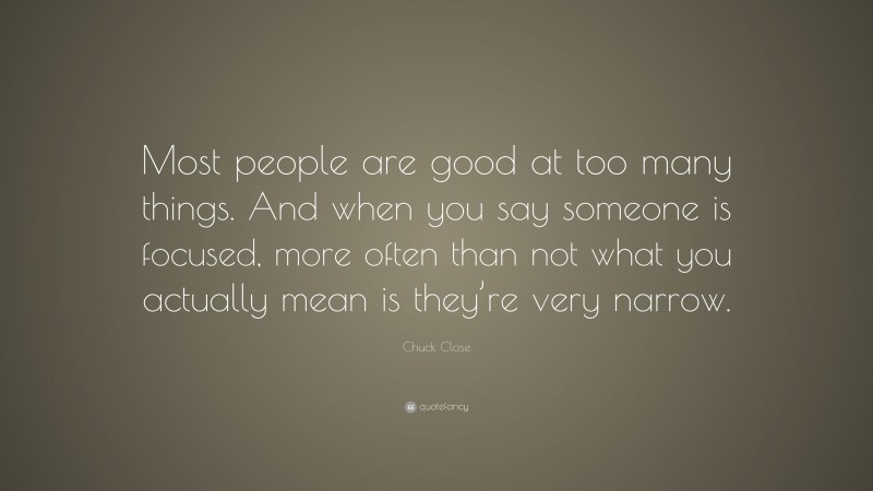 Chuck Close Quote: “Most people are good at too many things. And when you say someone is focused, more often than not what you actually mean is they’re very narrow.”