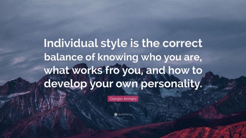 Giorgio Armani Quote: “Individual style is the correct balance of knowing who you are, what works fro you, and how to develop your own personality.”