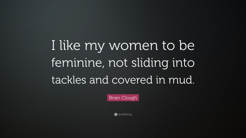 Brian Clough Quote: “I like my women to be feminine, not sliding into tackles and covered in mud.”