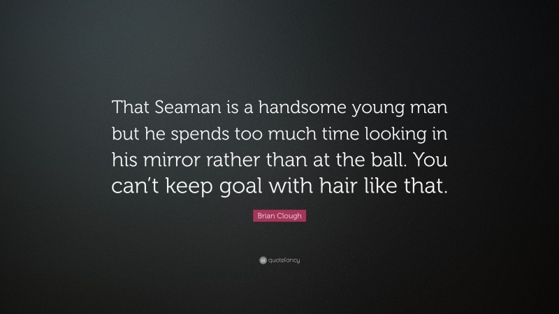Brian Clough Quote: “That Seaman is a handsome young man but he spends too much time looking in his mirror rather than at the ball. You can’t keep goal with hair like that.”