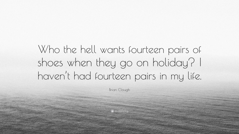 Brian Clough Quote: “Who the hell wants fourteen pairs of shoes when they go on holiday? I haven’t had fourteen pairs in my life.”