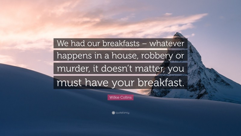Wilkie Collins Quote: “We had our breakfasts – whatever happens in a house, robbery or murder, it doesn’t matter, you must have your breakfast.”