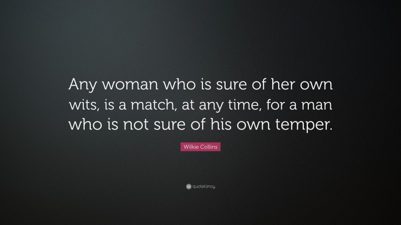 Wilkie Collins Quote: “Any woman who is sure of her own wits, is a match, at any time, for a man who is not sure of his own temper.”