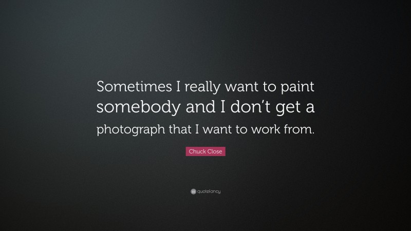 Chuck Close Quote: “Sometimes I really want to paint somebody and I don’t get a photograph that I want to work from.”