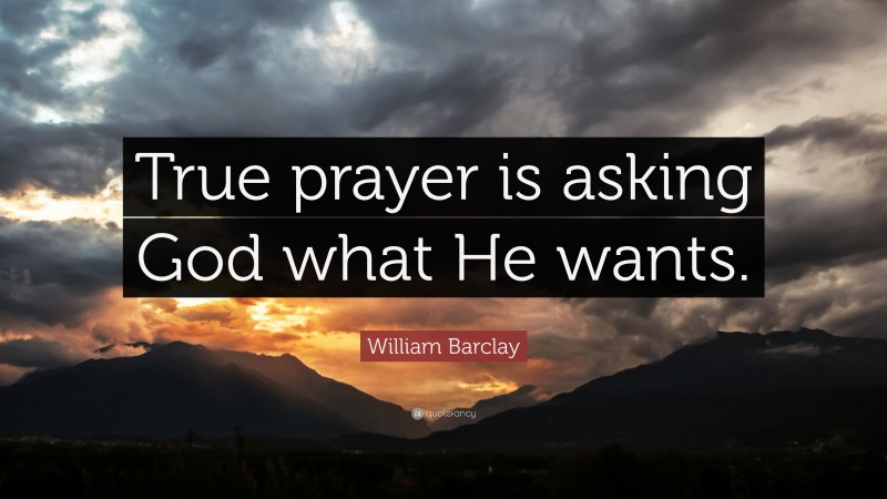 William Barclay Quote: “True prayer is asking God what He wants.”