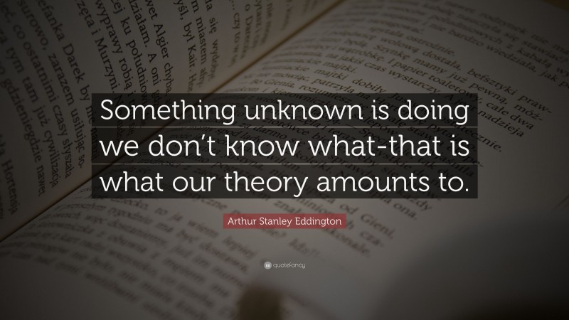 Arthur Stanley Eddington Quote: “Something unknown is doing we don’t know what-that is what our theory amounts to.”