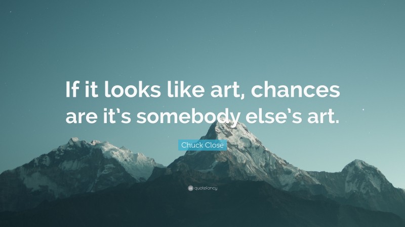 Chuck Close Quote: “If it looks like art, chances are it’s somebody else’s art.”
