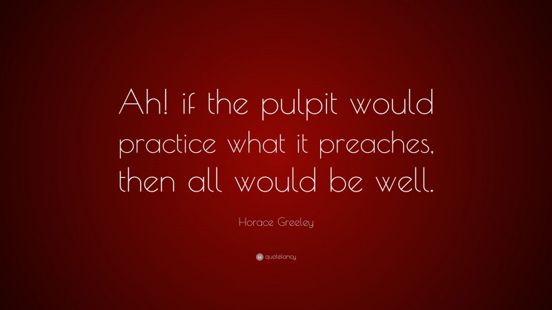 Horace Greeley Quote: “Ah! if the pulpit would practice what it preaches, then all would be well.”