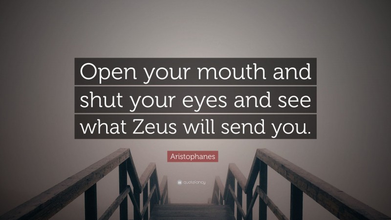 Aristophanes Quote: “Open your mouth and shut your eyes and see what Zeus will send you.”