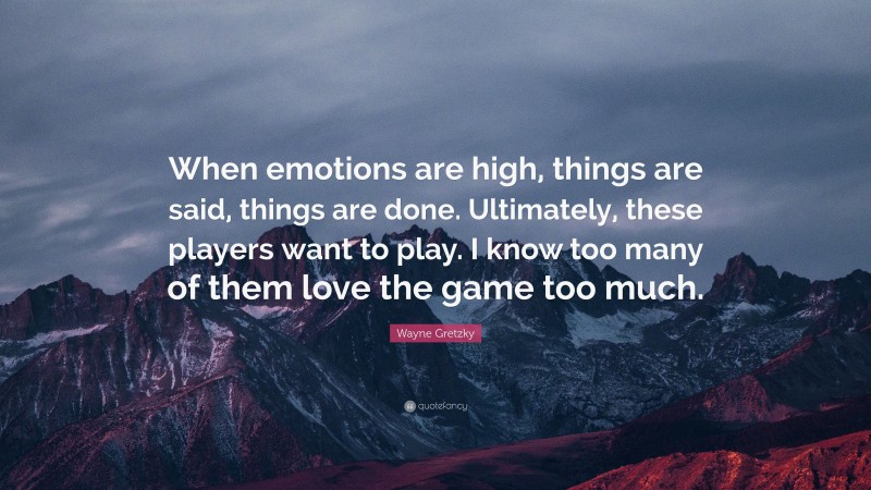 Wayne Gretzky Quote: “When emotions are high, things are said, things are done. Ultimately, these players want to play. I know too many of them love the game too much.”