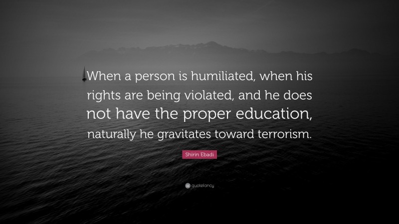 Shirin Ebadi Quote: “When a person is humiliated, when his rights are being violated, and he does not have the proper education, naturally he gravitates toward terrorism.”