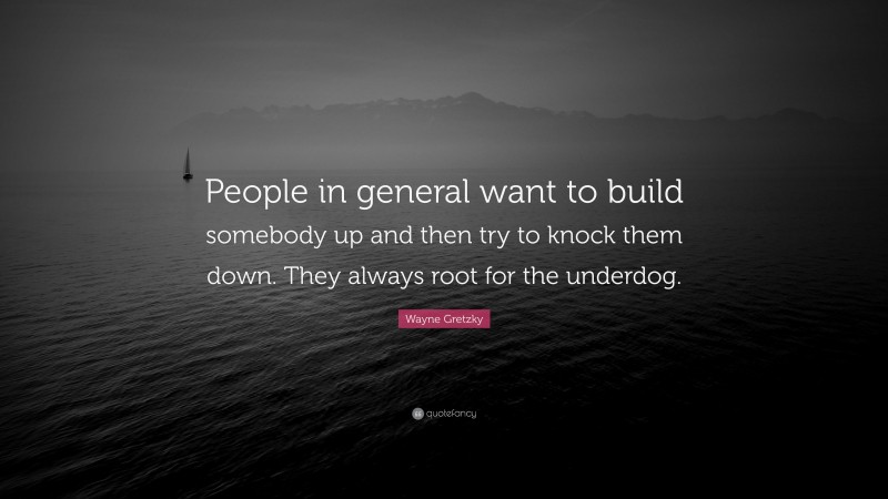Wayne Gretzky Quote: “People in general want to build somebody up and then try to knock them down. They always root for the underdog.”