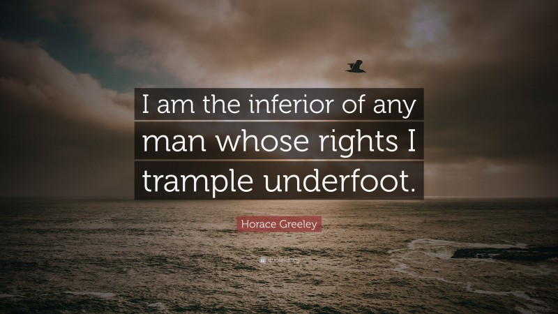 Horace Greeley Quote: “I am the inferior of any man whose rights I trample underfoot.”