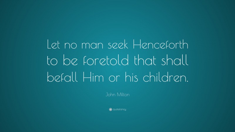 John Milton Quote: “Let no man seek Henceforth to be foretold that shall befall Him or his children.”