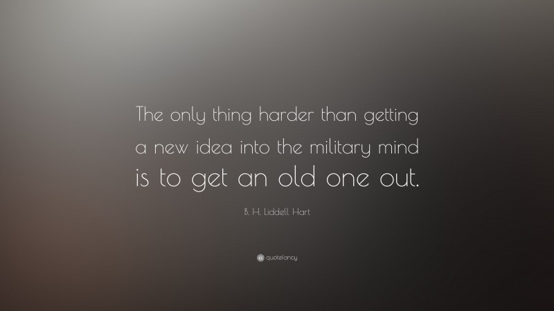 B. H. Liddell Hart Quote: “The only thing harder than getting a new idea into the military mind is to get an old one out.”
