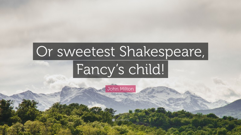 John Milton Quote: “Or sweetest Shakespeare, Fancy’s child!”