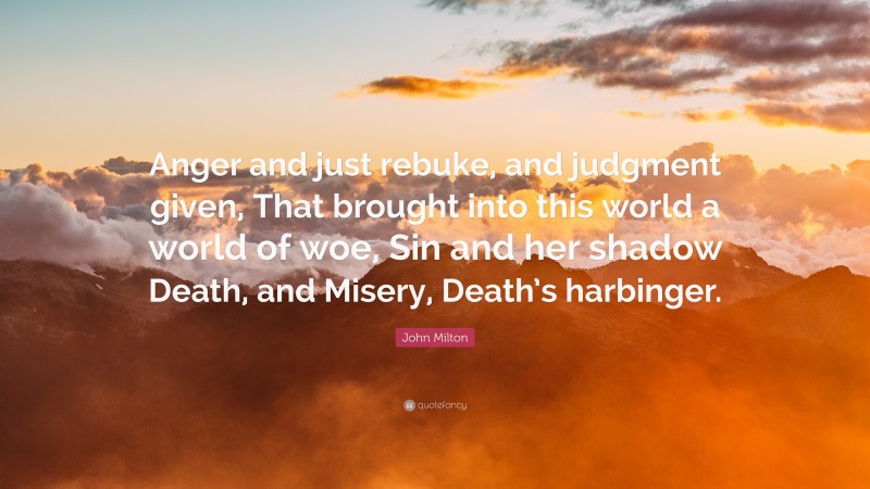 John Milton Quote: “Anger and just rebuke, and judgment given, That brought into this world a world of woe, Sin and her shadow Death, and Misery, Death’s harbinger.”