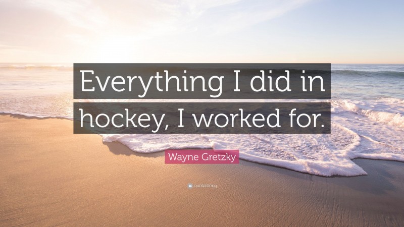 Wayne Gretzky Quote: “Everything I did in hockey, I worked for.”