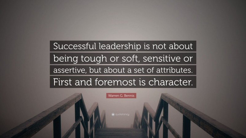Warren G. Bennis Quote: “Successful leadership is not about being tough or soft, sensitive or assertive, but about a set of attributes. First and foremost is character.”
