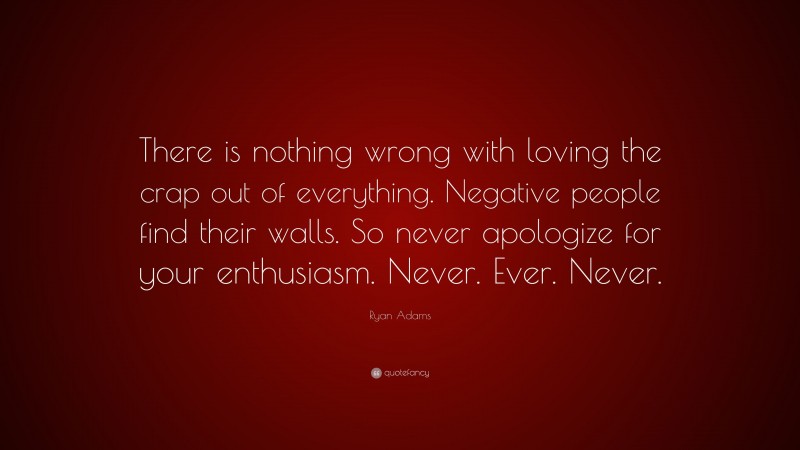 Ryan Adams Quote: “There is nothing wrong with loving the crap out of everything. Negative people find their walls. So never apologize for your enthusiasm. Never. Ever. Never.”