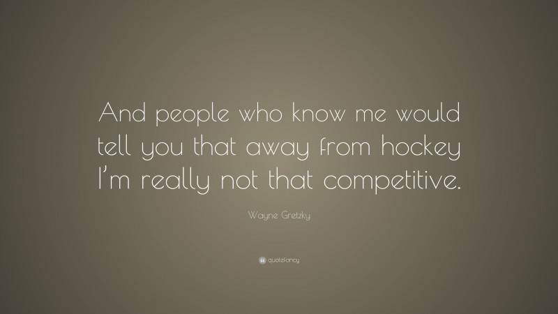 Wayne Gretzky Quote: “And people who know me would tell you that away from hockey I’m really not that competitive.”