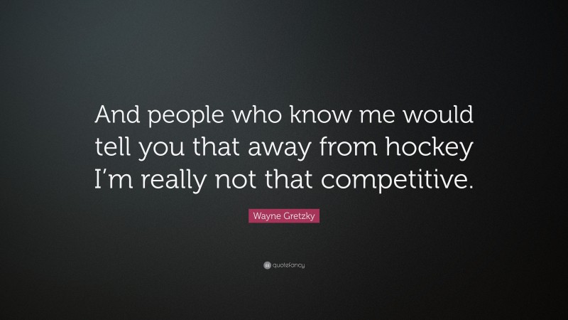 Wayne Gretzky Quote: “And people who know me would tell you that away from hockey I’m really not that competitive.”