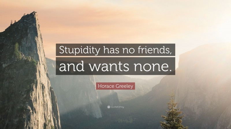 Horace Greeley Quote: “Stupidity has no friends, and wants none.”