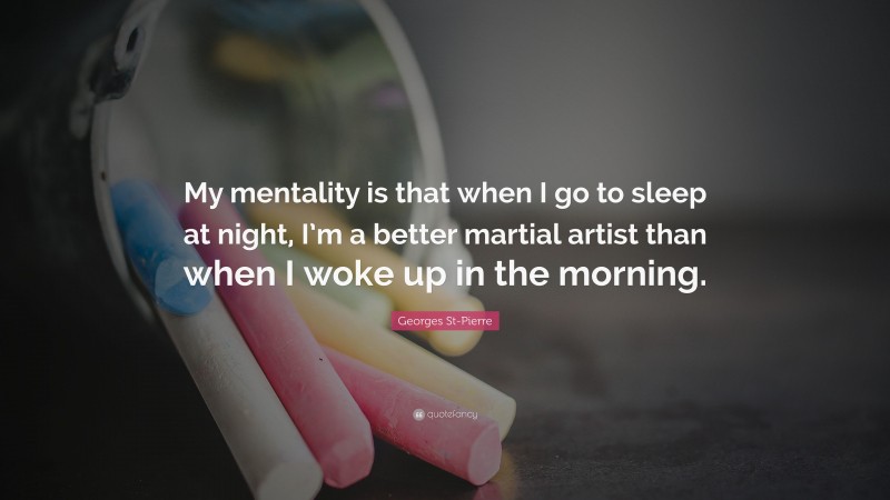 Georges St-Pierre Quote: “My mentality is that when I go to sleep at night, I’m a better martial artist than when I woke up in the morning.”