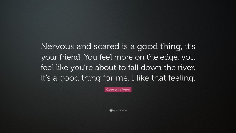 Georges St-Pierre Quote: “Nervous and scared is a good thing, it’s your friend. You feel more on the edge, you feel like you’re about to fall down the river, it’s a good thing for me. I like that feeling.”