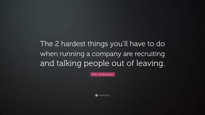 Marc Andreessen Quote: “The 2 hardest things you’ll have to do when running a company are recruiting and talking people out of leaving.”