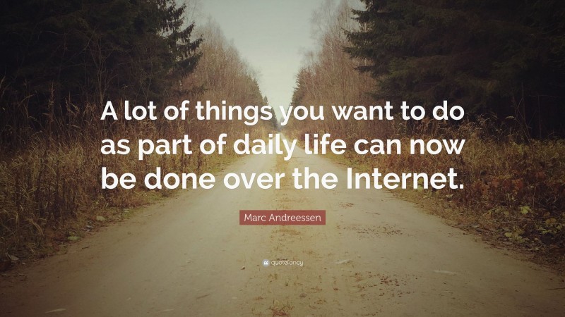 Marc Andreessen Quote: “A lot of things you want to do as part of daily life can now be done over the Internet.”
