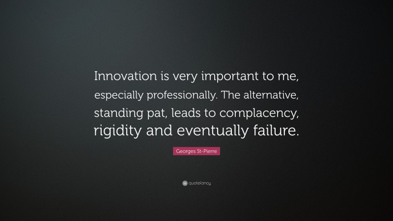 Georges St-Pierre Quote: “Innovation is very important to me, especially professionally. The alternative, standing pat, leads to complacency, rigidity and eventually failure.”