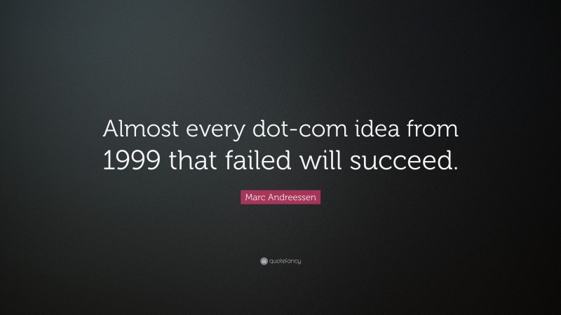 Marc Andreessen Quote: “Almost every dot-com idea from 1999 that failed will succeed.”