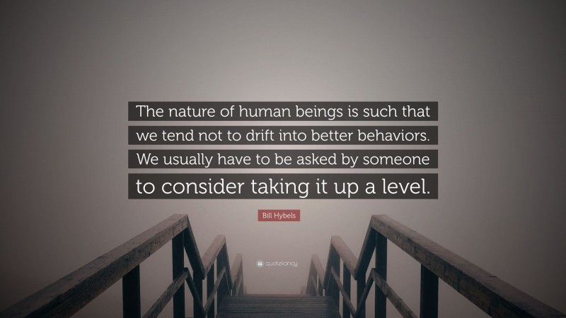 Bill Hybels Quote: “The nature of human beings is such that we tend not to drift into better behaviors. We usually have to be asked by someone to consider taking it up a level.”