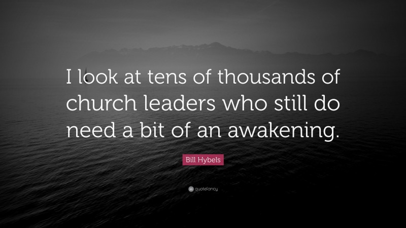 Bill Hybels Quote: “I look at tens of thousands of church leaders who still do need a bit of an awakening.”