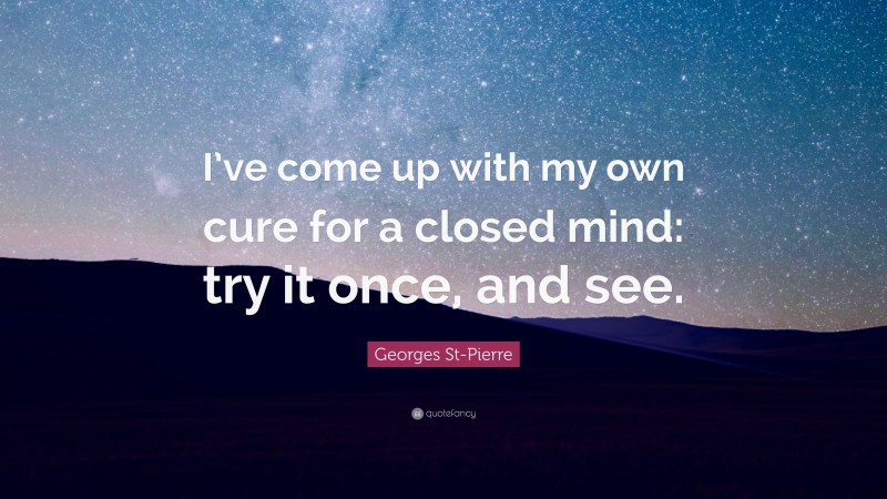 Georges St-Pierre Quote: “I’ve come up with my own cure for a closed mind: try it once, and see.”