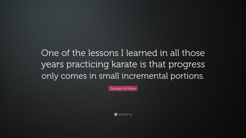 Georges St-Pierre Quote: “One of the lessons I learned in all those years practicing karate is that progress only comes in small incremental portions.”
