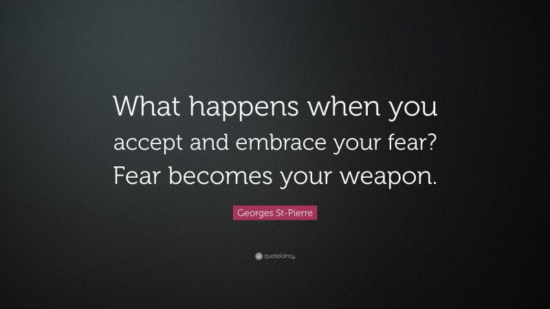 Georges St-Pierre Quote: “What happens when you accept and embrace your fear? Fear becomes your weapon.”