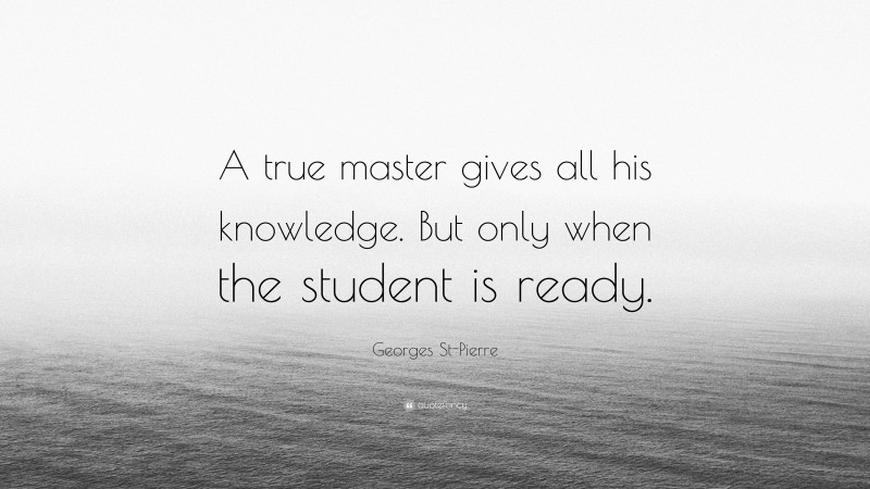 Georges St-Pierre Quote: “A true master gives all his knowledge. But only when the student is ready.”