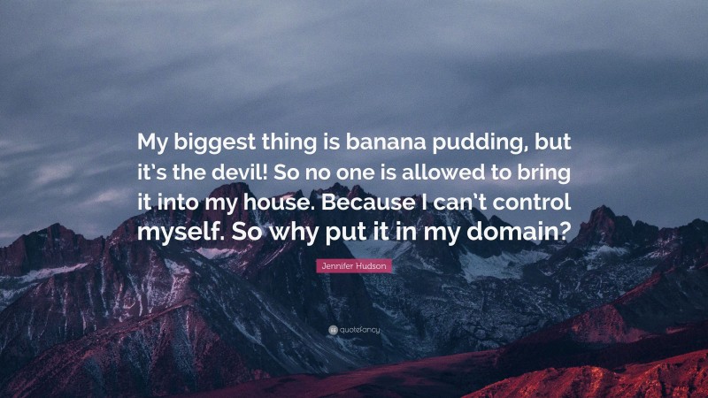 Jennifer Hudson Quote: “My biggest thing is banana pudding, but it’s the devil! So no one is allowed to bring it into my house. Because I can’t control myself. So why put it in my domain?”