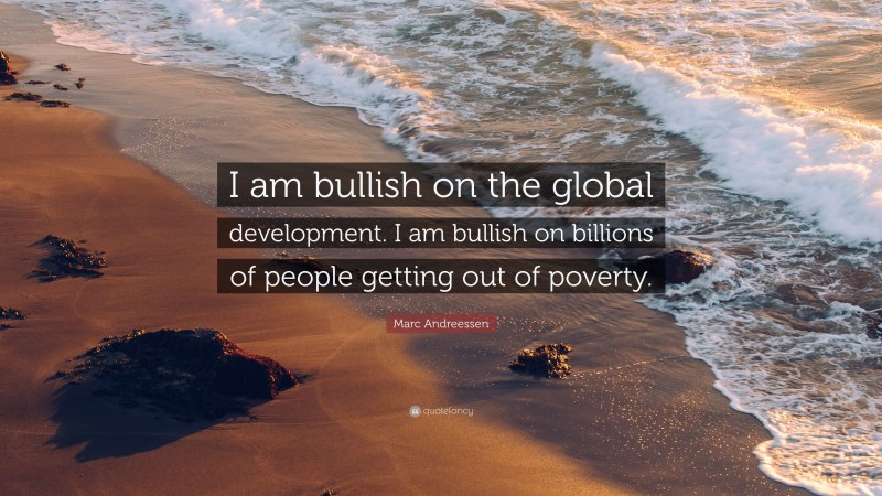 Marc Andreessen Quote: “I am bullish on the global development. I am bullish on billions of people getting out of poverty.”