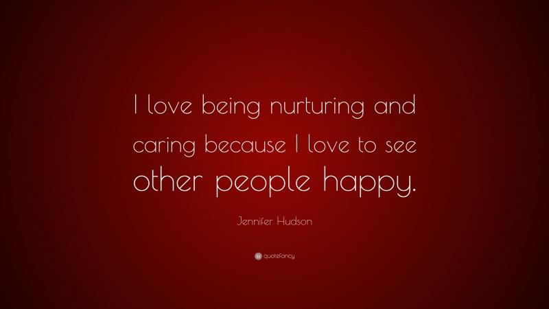 Jennifer Hudson Quote: “I love being nurturing and caring because I love to see other people happy.”