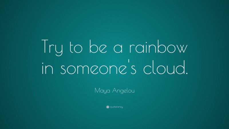Maya Angelou Quote: “Try to be a rainbow in someone’s cloud.”