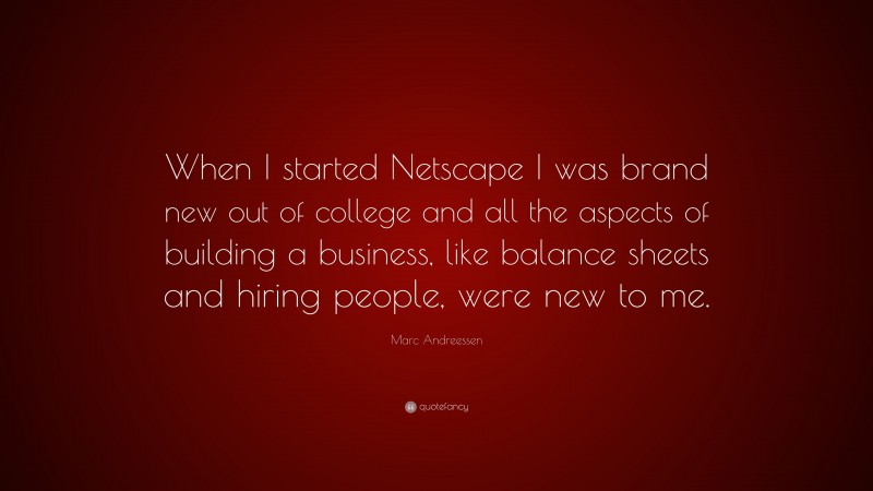 Marc Andreessen Quote: “When I started Netscape I was brand new out of college and all the aspects of building a business, like balance sheets and hiring people, were new to me.”
