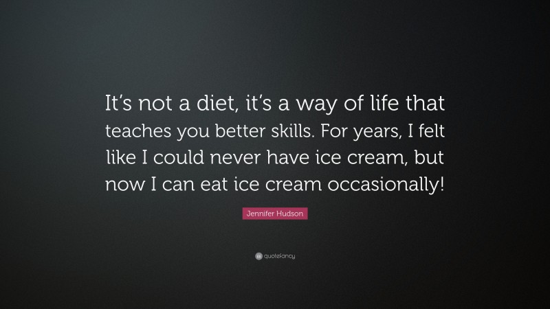 Jennifer Hudson Quote: “It’s not a diet, it’s a way of life that teaches you better skills. For years, I felt like I could never have ice cream, but now I can eat ice cream occasionally!”