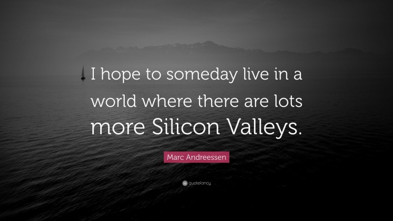 Marc Andreessen Quote: “I hope to someday live in a world where there are lots more Silicon Valleys.”